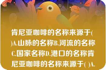 肯尼亚咖啡的名称来源于( )A.山脉的名称B.河流的名称C.国家名称D.港口的名称肯尼亚咖啡的名称来源于( )A.山脉的名称B.河流的名称C.国家名称D.港口的名称