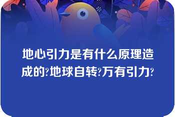 地心引力是有什么原理造成的?地球自转?万有引力?