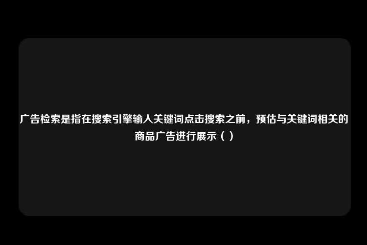 广告检索是指在搜索引擎输入关键词点击搜索之前，预估与关键词相关的商品广告进行展示（）