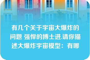 有几个关于宇宙大爆炸的问题 强悍的博士进.请你描述大爆炸宇宙模型：有哪