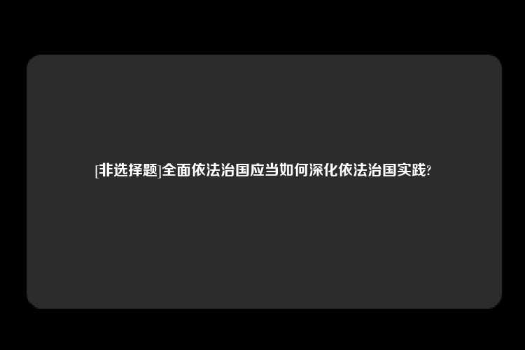 [非选择题]全面依法治国应当如何深化依法治国实践?