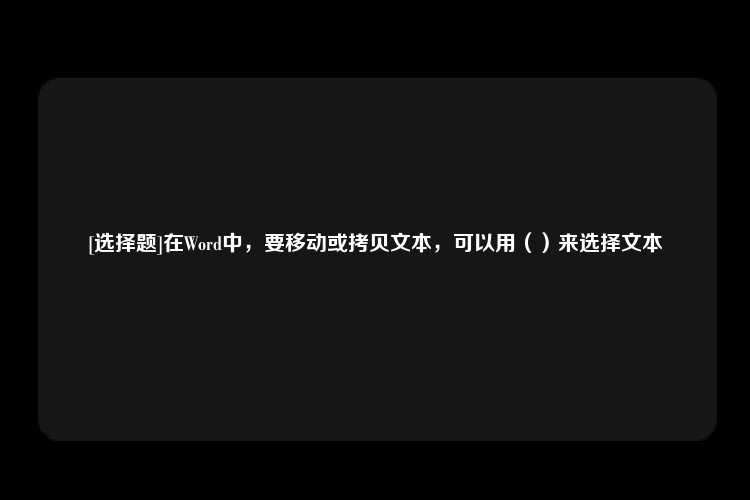 [选择题]在Word中，要移动或拷贝文本，可以用（）来选择文本