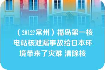 （2012?常州）福岛第一核电站核泄漏事故给日本环境带来了灾难 清除核