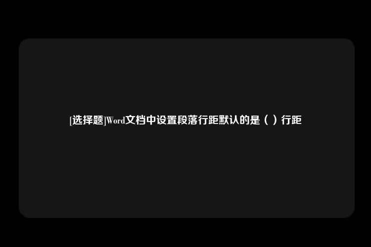 [选择题]Word文档中设置段落行距默认的是（）行距