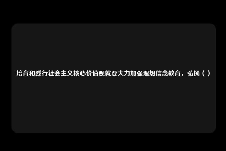 培育和践行社会主义核心价值观就要大力加强理想信念教育，弘扬（）