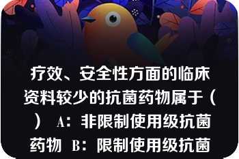 疗效、安全性方面的临床资料较少的抗菌药物属于（）  A：非限制使用级抗菌药物  B：限制使用级抗菌药物  C：特殊使用级抗菌药物  D：特殊限制使用级抗菌药物