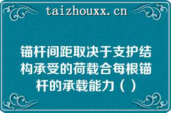 锚杆间距取决于支护结构承受的荷载合每根锚杆的承载能力（）