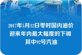 2017年5月12日零时国内油价迎来年内最大幅度的下调 其中92号汽油