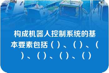 构成机器人控制系统的基本要素包括（）、（）、（）、（）、（）、（）