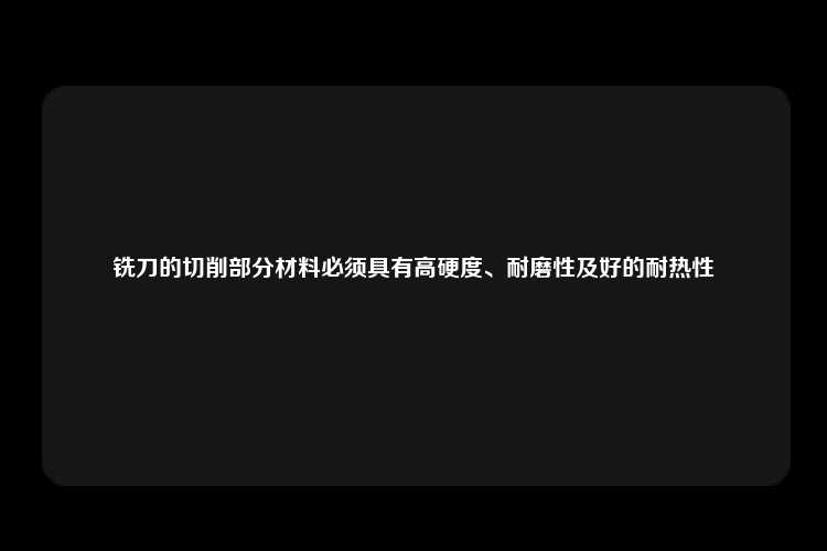 铣刀的切削部分材料必须具有高硬度、耐磨性及好的耐热性