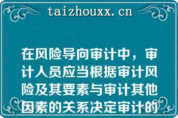 在风险导向审计中，审计人员应当根据审计风险及其要素与审计其他因素的关系决定审计的导向下列有关这些关系的论断中，不正确的是（）