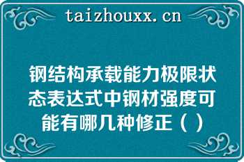 钢结构承载能力极限状态表达式中钢材强度可能有哪几种修正（）