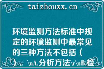 环境监测方法标准中规定的环境监测中最常见的三种方法不包括（　　）。\nA.分析方法\r\nB.检验方法\r\nC.测定方法\r\nD.采样方法