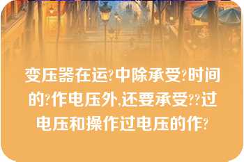 变压器在运?中除承受?时间的?作电压外,还要承受??过电压和操作过电压的作?