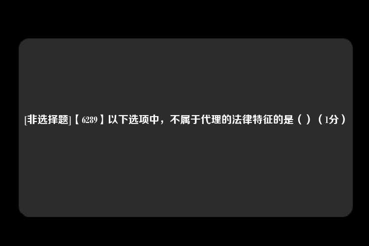 [非选择题]【6289】以下选项中，不属于代理的法律特征的是（）（1分）