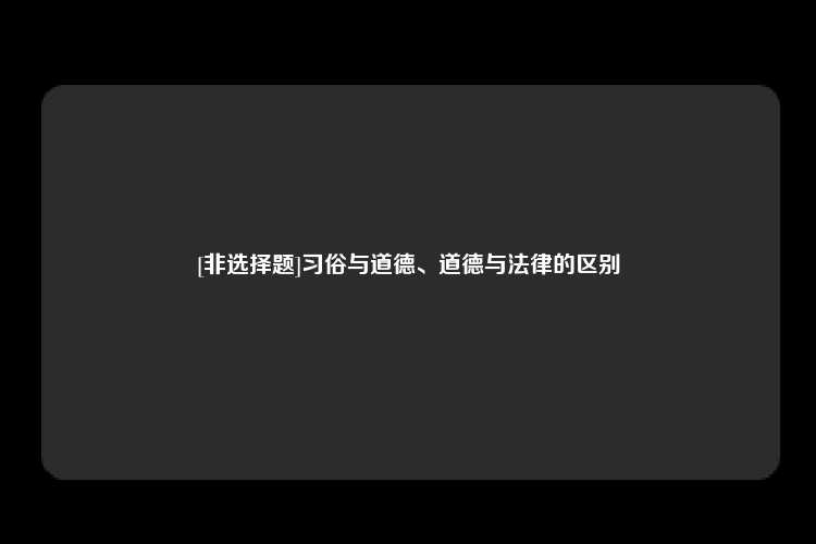 [非选择题]习俗与道德、道德与法律的区别