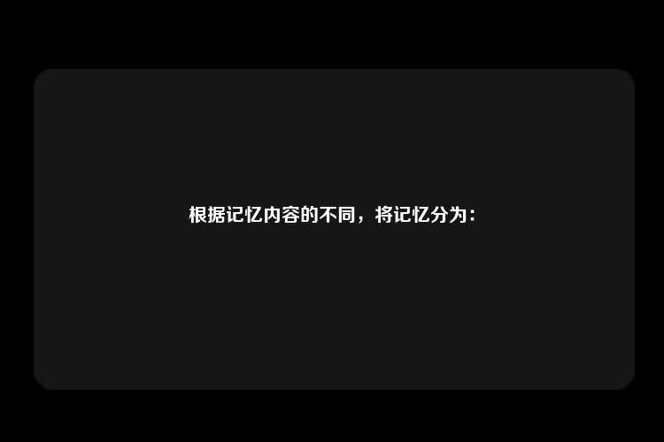 根据记忆内容的不同，将记忆分为：