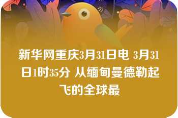 新华网重庆3月31日电 3月31日1时35分 从缅甸曼德勒起飞的全球最