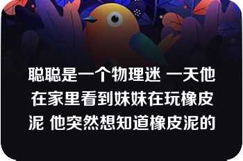 聪聪是一个物理迷 一天他在家里看到妹妹在玩橡皮泥 他突然想知道橡皮泥的