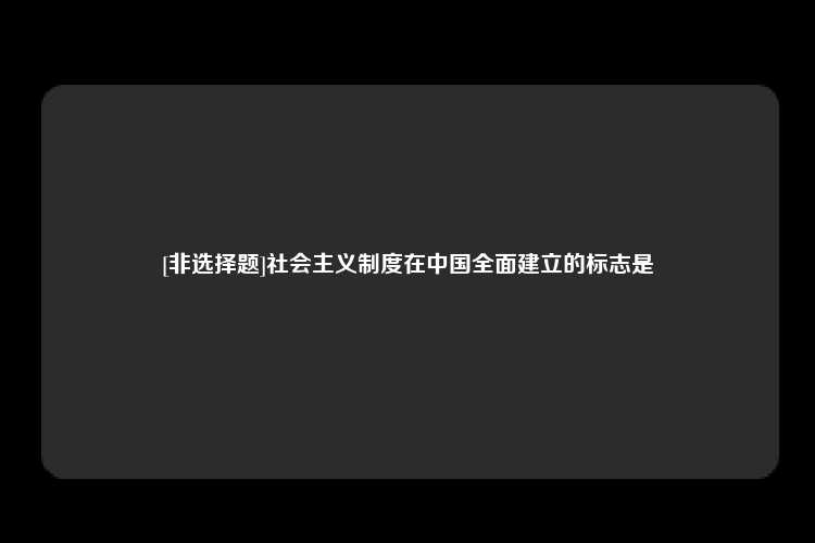 [非选择题]社会主义制度在中国全面建立的标志是