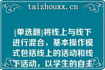 [单选题]将线上与线下进行混合，基本操作模式包括线上的活动和线下活动，以学生的自主学习为主，也不缺乏教师的指导这种学习模式是（）