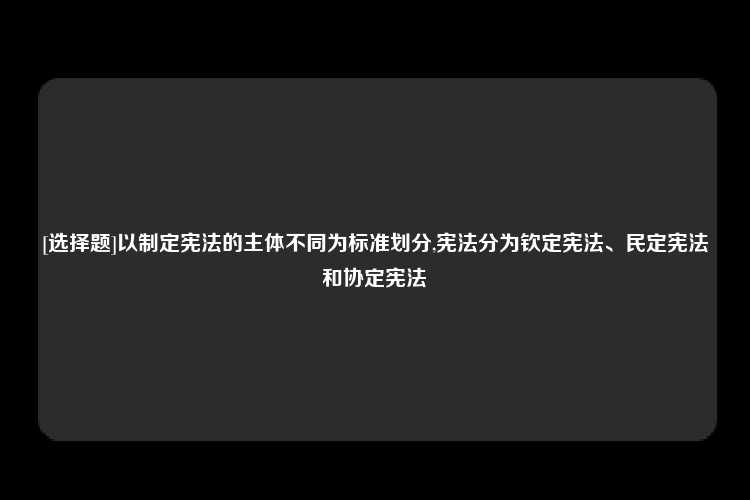 [选择题]以制定宪法的主体不同为标准划分,宪法分为钦定宪法、民定宪法和协定宪法