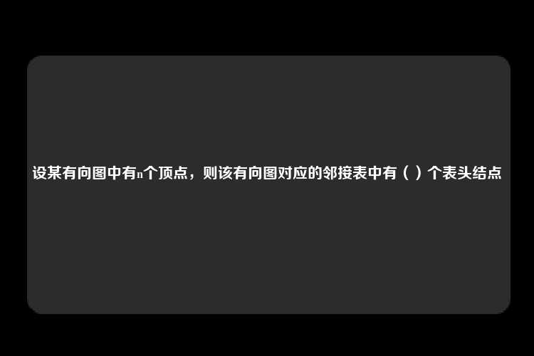 设某有向图中有n个顶点，则该有向图对应的邻接表中有（）个表头结点