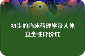 初步的临床药理学及人体安全性评价试