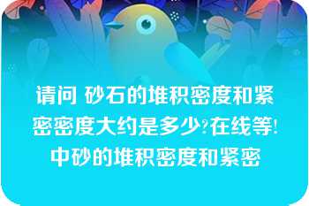 请问 砂石的堆积密度和紧密密度大约是多少?在线等!中砂的堆积密度和紧密