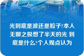 光到底是波还是粒子?本人无聊之极想了半天的光 到底是什么?个人观点认为