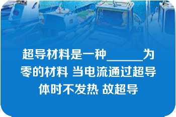 超导材料是一种______为零的材料 当电流通过超导体时不发热 故超导