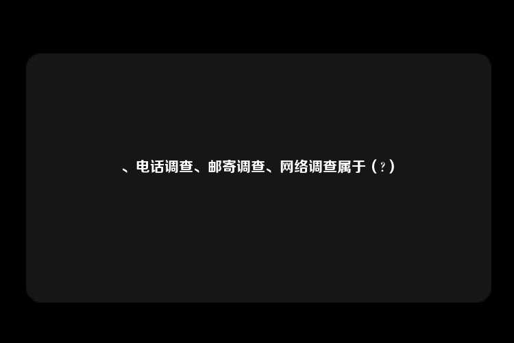 、电话调查、邮寄调查、网络调查属于（?）