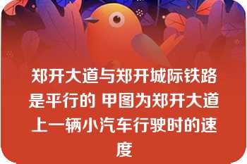 郑开大道与郑开城际铁路是平行的 甲图为郑开大道上一辆小汽车行驶时的速度