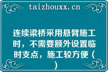 连续梁桥采用悬臂施工时，不需要额外设置临时支点，施工较方便（）