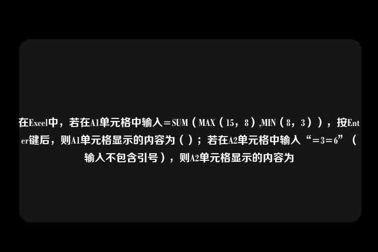 在Excel中，若在A1单元格中输入=SUM（MAX（15，8）,MIN（8，3）），按Enter键后，则A1单元格显示的内容为（）；若在A2单元格中输入“=3=6”（输入不包含引号），则A2单元格显示的内容为