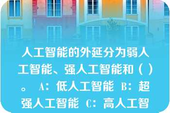 人工智能的外延分为弱人工智能、强人工智能和（）。  A：低人工智能  B：超强人工智能  C：高人工智能  D：多人工智能