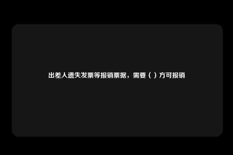 出差人遗失发票等报销票据，需要（）方可报销