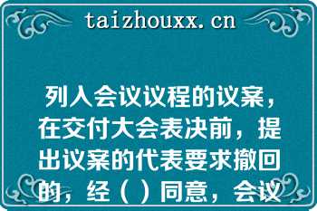 列入会议议程的议案，在交付大会表决前，提出议案的代表要求撤回的，经（）同意，会议对该项议案的审议即行终止