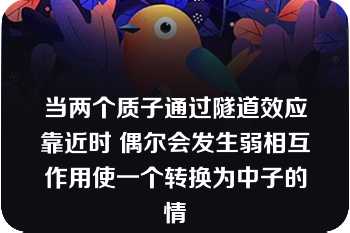 当两个质子通过隧道效应靠近时 偶尔会发生弱相互作用使一个转换为中子的情