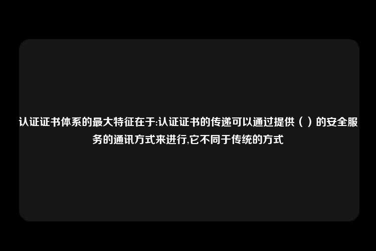 认证证书体系的最大特征在于:认证证书的传递可以通过提供（）的安全服务的通讯方式来进行,它不同于传统的方式