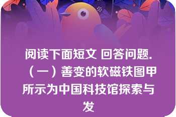 阅读下面短文 回答问题．（一）善变的软磁铁图甲所示为中国科技馆探索与发