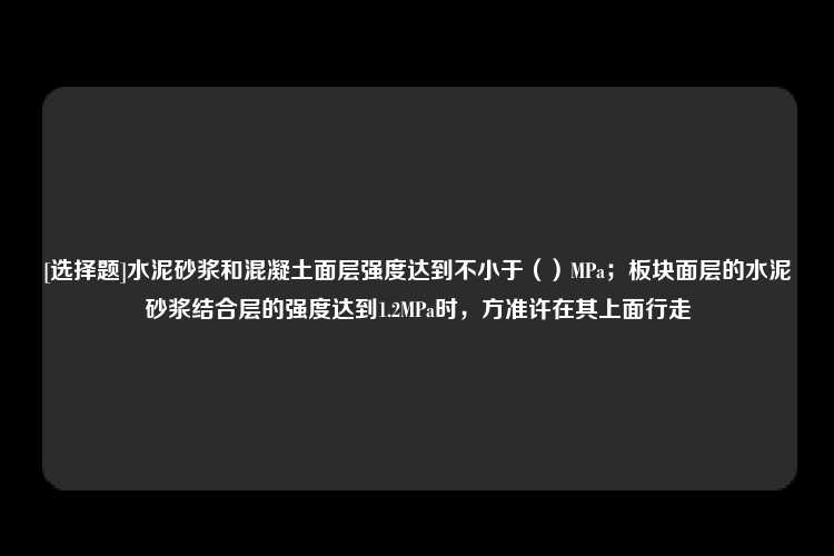 [选择题]水泥砂浆和混凝土面层强度达到不小于（）MPa；板块面层的水泥砂浆结合层的强度达到1.2MPa时，方准许在其上面行走