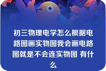 初三物理电学怎么根据电路图画实物图我会画电路图就是不会连实物图 有什么