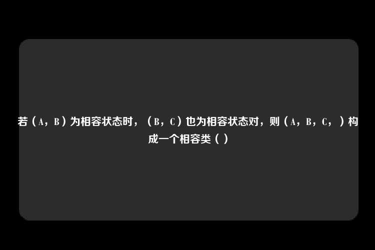 若（A，B）为相容状态时，（B，C）也为相容状态对，则（A，B，C，）构成一个相容类（）