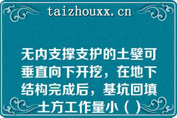 无内支撑支护的土壁可垂直向下开挖，在地下结构完成后，基坑回填土方工作量小（）