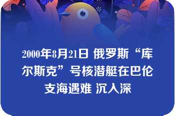 2000年8月21日 俄罗斯“库尔斯克”号核潜艇在巴伦支海遇难 沉入深