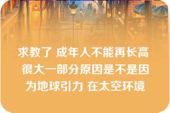 求教了 成年人不能再长高 很大一部分原因是不是因为地球引力 在太空环境