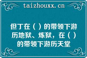 但丁在（）的带领下游历地狱、炼狱，在（）的带领下游历天堂