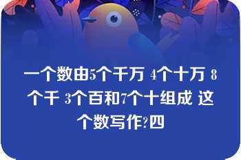 一个数由5个千万 4个十万 8个千 3个百和7个十组成 这个数写作?四