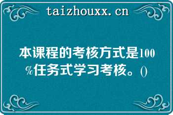 本课程的考核方式是100%任务式学习考核。()